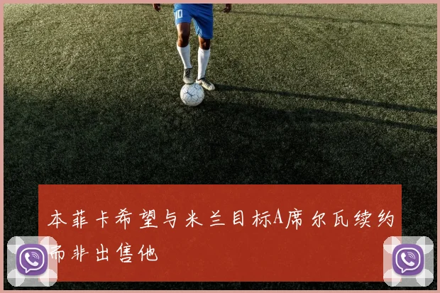 本菲卡希望与米兰目标A席尔瓦续约而非出售他