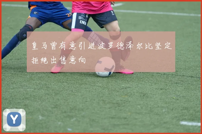 皇马曾有意引进波罗德泽尔比坚定拒绝出售意向