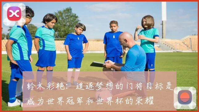 铃木彩艳：追逐梦想的门将目标是成为世界冠军和世界杯的荣耀