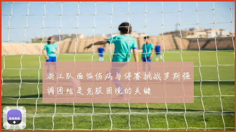 浙江队面临伤病与停赛挑战罗斯强调团结是克服困境的关键