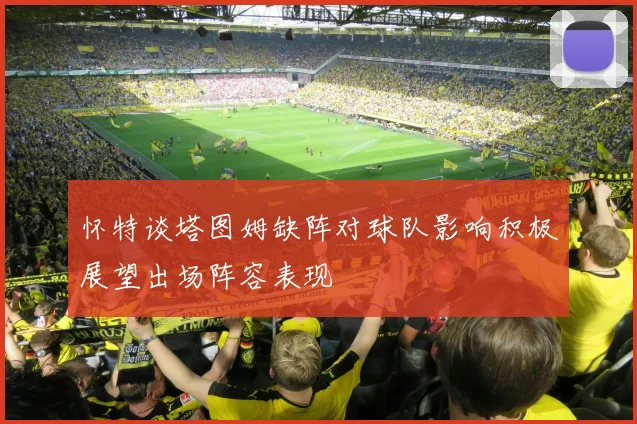 怀特谈塔图姆缺阵对球队影响积极展望出场阵容表现