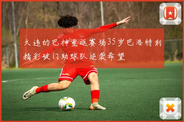 久违的巴神重返赛场35岁巴洛特利精彩破门助球队逆袭希望