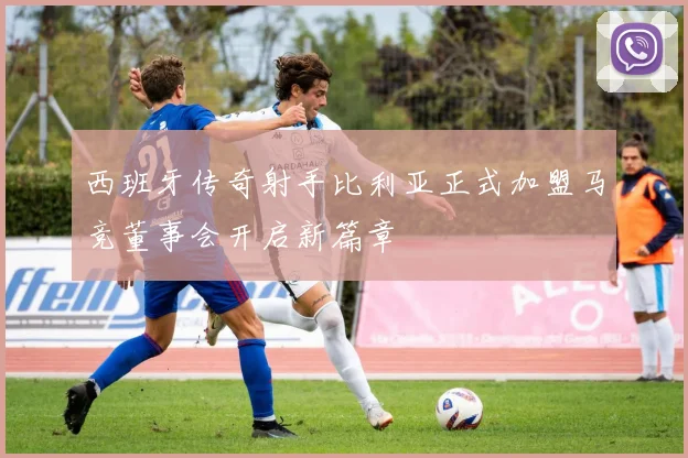 西班牙传奇射手比利亚正式加盟马竞董事会开启新篇章