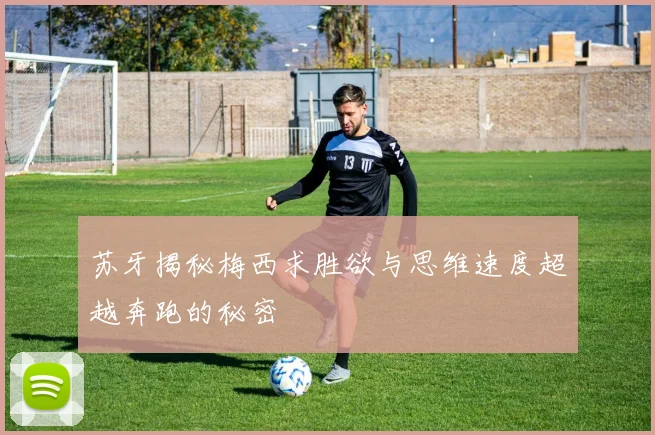苏牙揭秘梅西求胜欲与思维速度超越奔跑的秘密