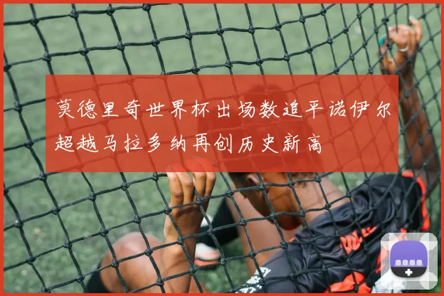 莫德里奇世界杯出场数追平诺伊尔超越马拉多纳再创历史新高