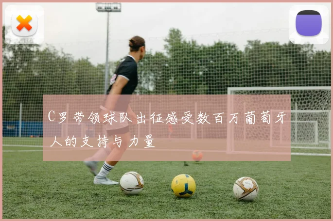 C罗带领球队出征感受数百万葡萄牙人的支持与力量