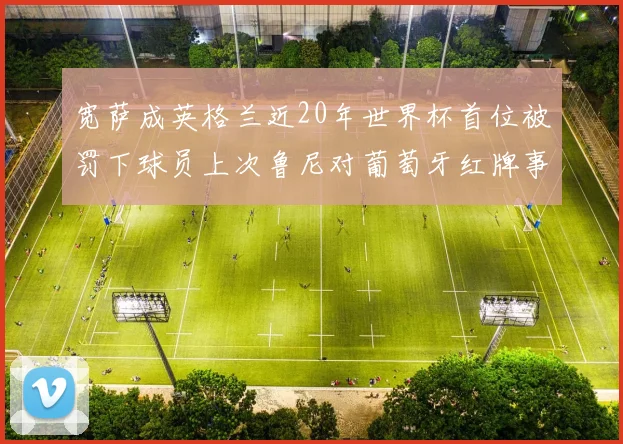 宽萨成英格兰近20年世界杯首位被罚下球员上次鲁尼对葡萄牙红牌事件回顾