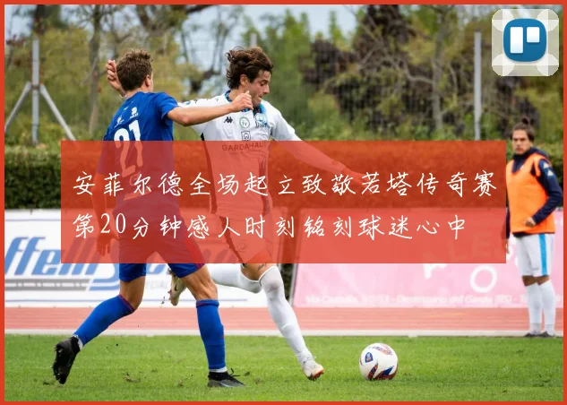 安菲尔德全场起立致敬若塔传奇赛第20分钟感人时刻铭刻球迷心中