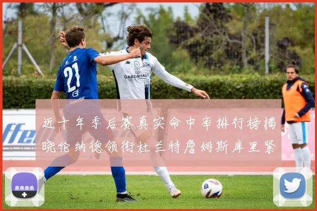近十年季后赛真实命中率排行榜揭晓伦纳德领衔杜兰特詹姆斯库里紧随其后