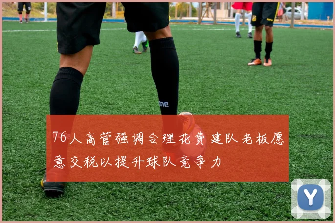 76人高管强调合理花费建队老板愿意交税以提升球队竞争力
