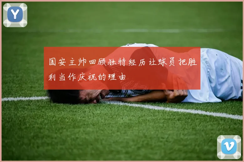 国安主帅回顾独特经历让球员把胜利当作庆祝的理由
