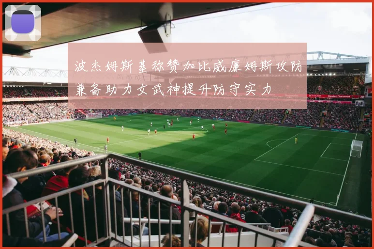 波杰姆斯基称赞加比威廉姆斯攻防兼备助力女武神提升防守实力