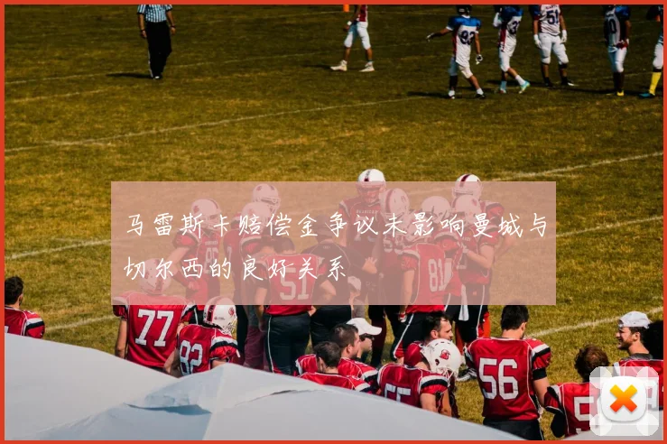 马雷斯卡赔偿金争议未影响曼城与切尔西的良好关系