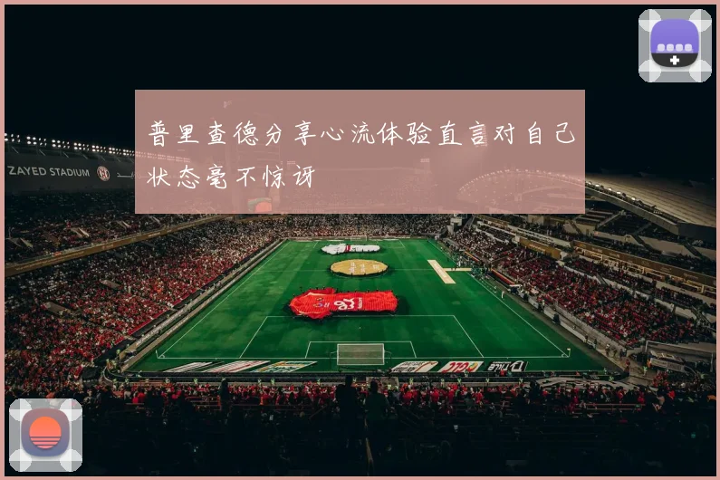 普里查德分享心流体验直言对自己状态毫不惊讶