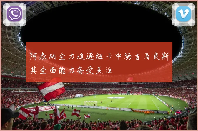 阿森纳全力追逐纽卡中场吉马良斯其全面能力备受关注