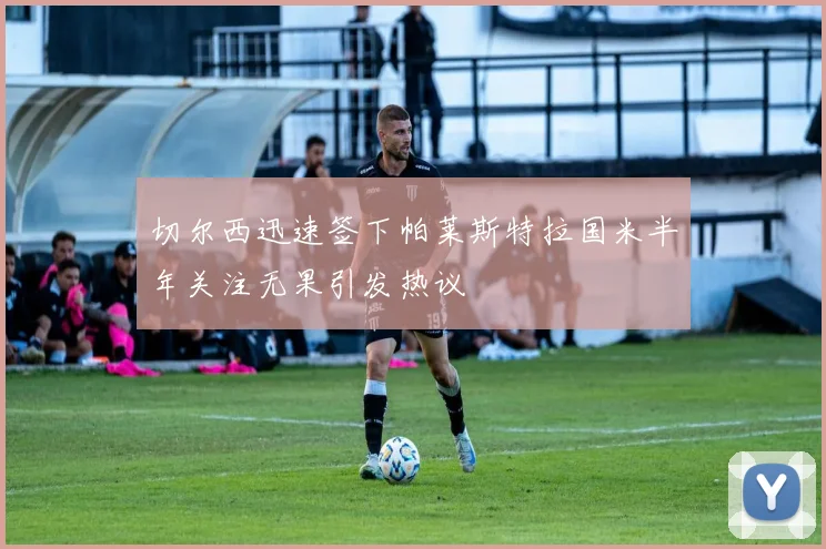 切尔西迅速签下帕莱斯特拉国米半年关注无果引发热议
