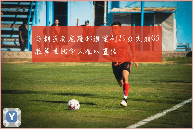 马刺虽有底蕴却遭重创29分失利G5胜算堪忧令人难以置信