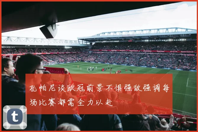 孔帕尼谈欧冠前景不惧强敌强调每场比赛都需全力以赴