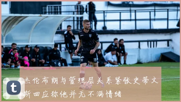 杰伦布朗与管理层关系紧张史蒂文斯回应称他并无不满情绪