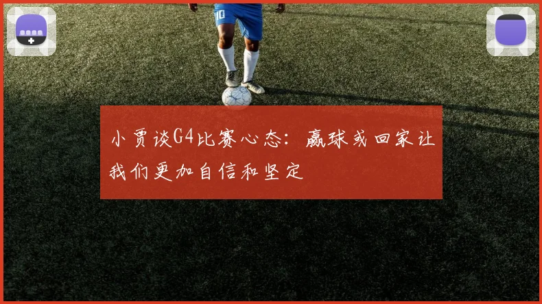 小贾谈G4比赛心态：赢球或回家让我们更加自信和坚定