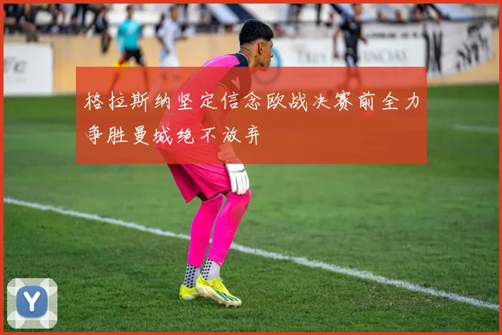 格拉斯纳坚定信念欧战决赛前全力争胜曼城绝不放弃