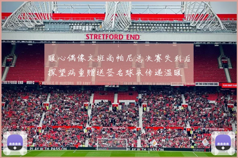 暖心偶像文班尚帕尼总决赛失利后探望病童赠送签名球衣传递温暖