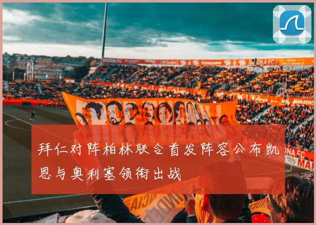 拜仁对阵柏林联合首发阵容公布凯恩与奥利塞领衔出战