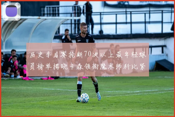 历史季后赛抢断70次以上最年轻球员榜单揭晓卡森领衔魔术师科比紧随其后