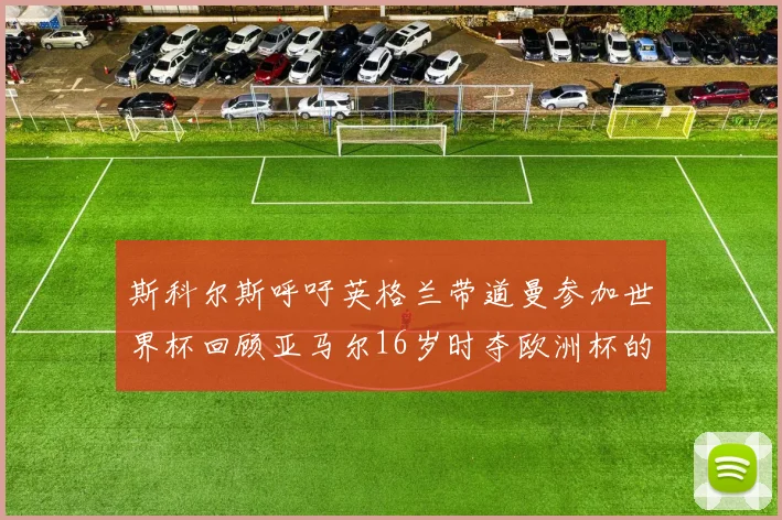 斯科尔斯呼吁英格兰带道曼参加世界杯回顾亚马尔16岁时夺欧洲杯的辉煌